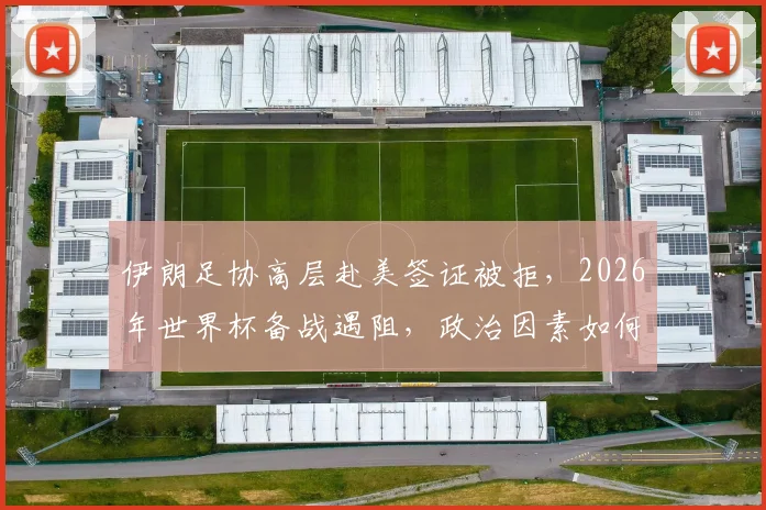 伊朗足协高层赴美签证被拒,2026年世界杯备战遇阻,政治因素如何影响国际体育赛事