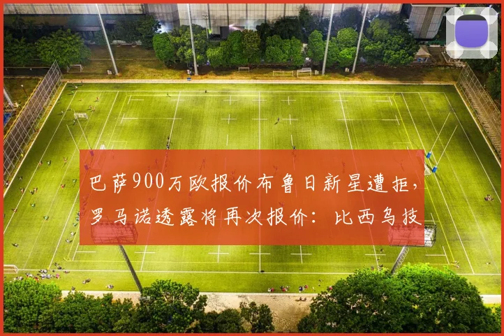 巴萨900万欧报价布鲁日新星遭拒，罗马诺透露将再次报价：比西乌技术特点与转会前景分析