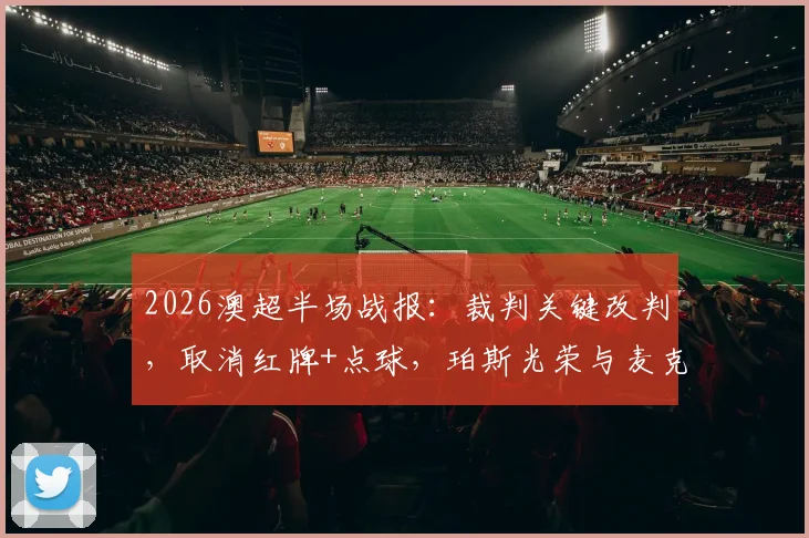 2026澳超半场战报:裁判关键改判,取消红牌+点球,珀斯光荣与麦克阿瑟0-0闷平