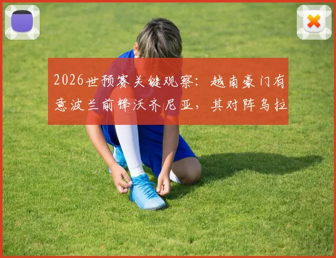 2026世预赛关键观察:越南豪门有意波兰前锋沃齐尼亚,其对阵乌拉圭表现将成转会试金石