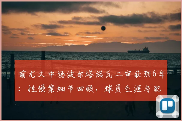 前尤文中场波尔塔诺瓦二审获刑6年:性侵案细节回顾,球员生涯与犯罪案例分析