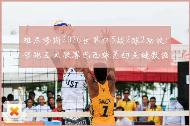 维尼修斯2026世界杯5战2球2助攻:领跑五大联赛巴西球员的关键数据解析