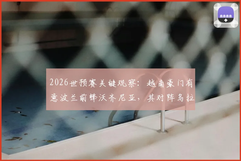 2026世预赛关键观察：越南豪门有意波兰前锋沃齐尼亚，其对阵乌拉圭表现将成转会试金石